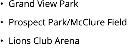 • Grand View Park • Prospect Park/McClure Field • Lions Club Arena 