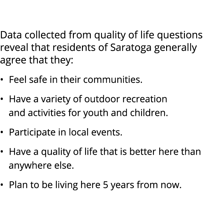  Data collected from quality of life questions reveal that residents of Saratoga generally agree that they: • Feel sa...