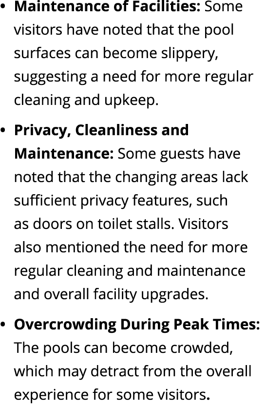 Maintenance of Facilities: Some visitors have noted that the pool surfaces can become slippery, suggesting a need for...