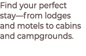 Find your perfect stay—from lodges and motels to cabins and campgrounds.